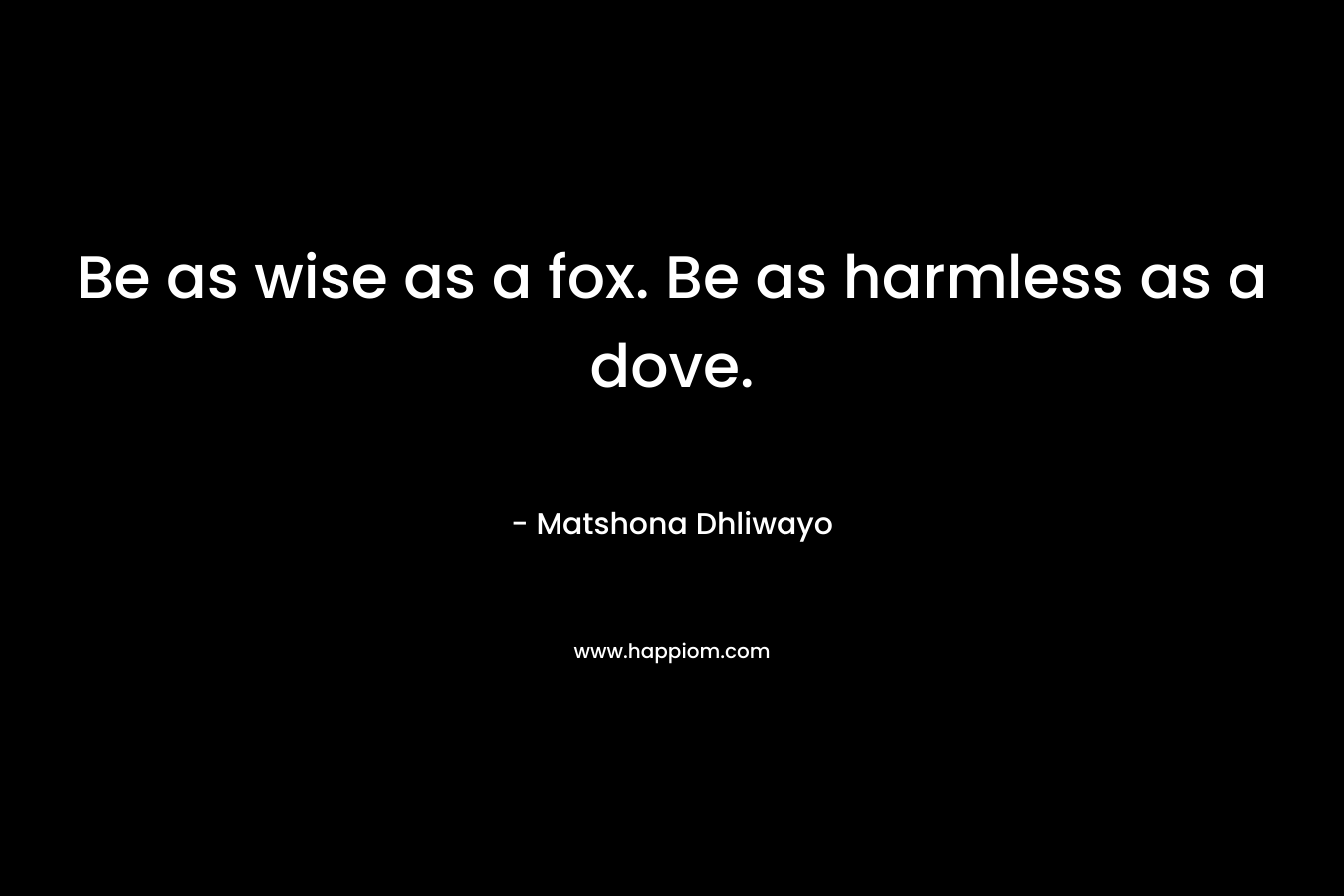 Be as wise as a fox. Be as harmless as a dove. – Matshona Dhliwayo