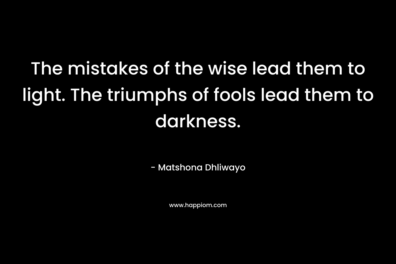 The mistakes of the wise lead them to light. The triumphs of fools lead them to darkness.