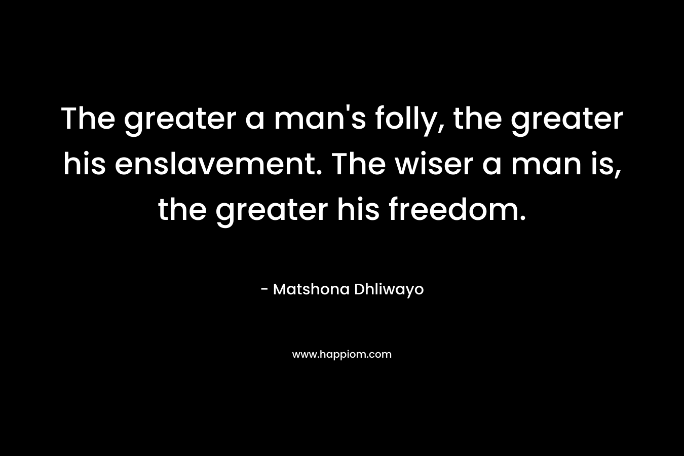 The greater a man's folly, the greater his enslavement. The wiser a man is, the greater his freedom.
