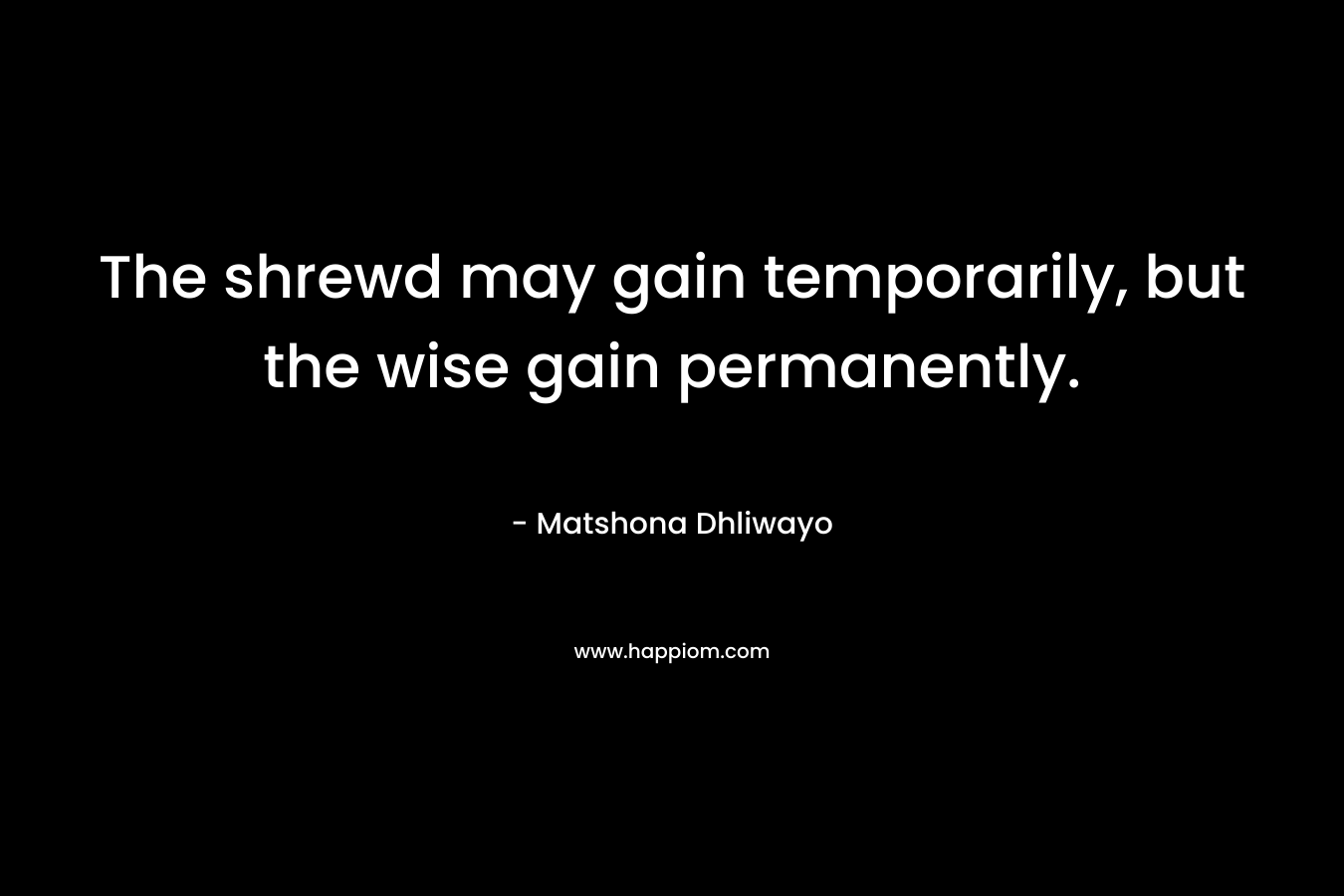 The shrewd may gain temporarily, but the wise gain permanently. – Matshona Dhliwayo