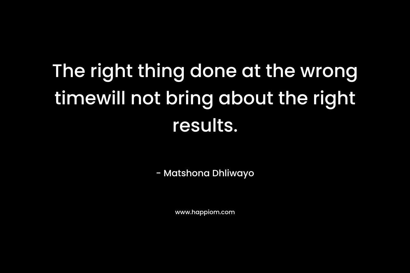 The right thing done at the wrong timewill not bring about the right results.