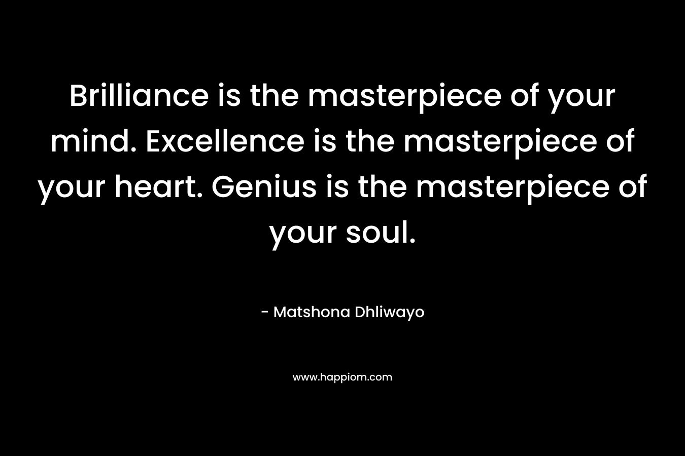 Brilliance is the masterpiece of your mind. Excellence is the masterpiece of your heart. Genius is the masterpiece of your soul.