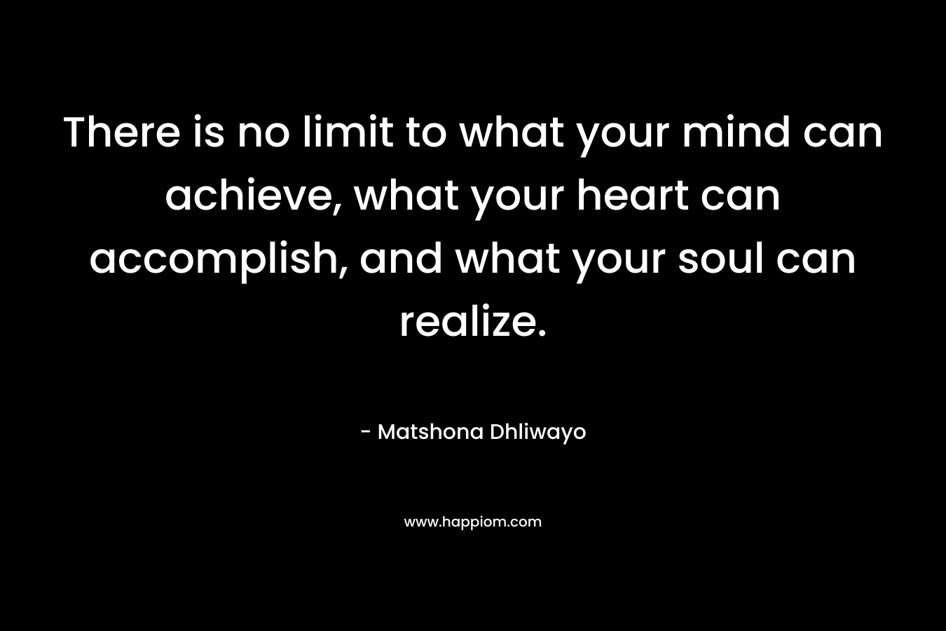 There is no limit to what your mind can achieve, what your heart can accomplish, and what your soul can realize.