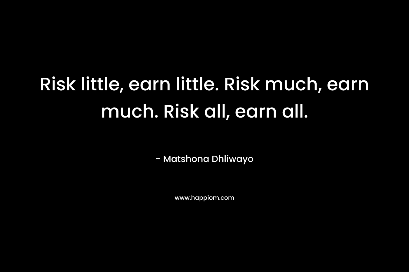 Risk little, earn little. Risk much, earn much. Risk all, earn all.
