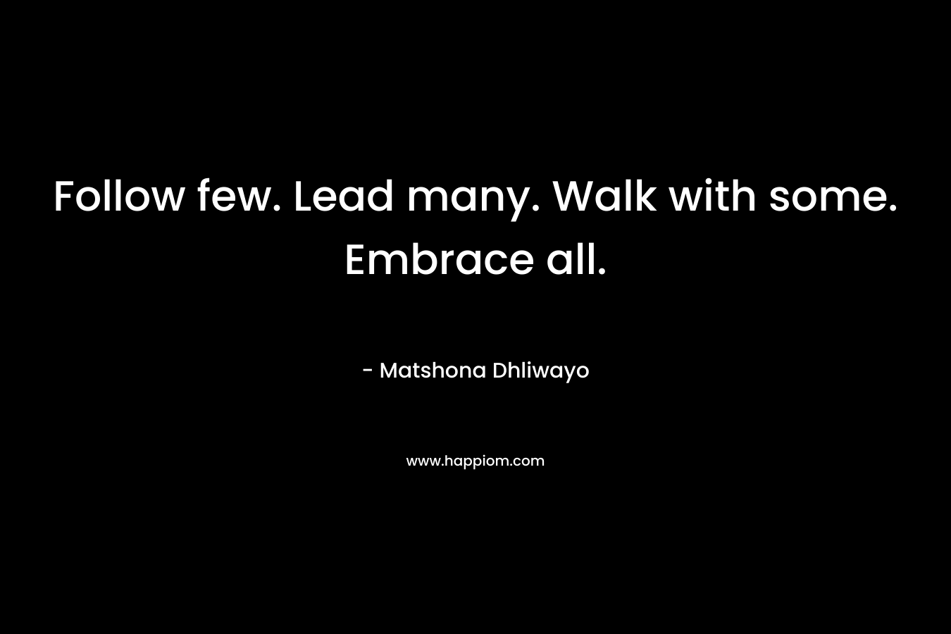 Follow few. Lead many. Walk with some. Embrace all.