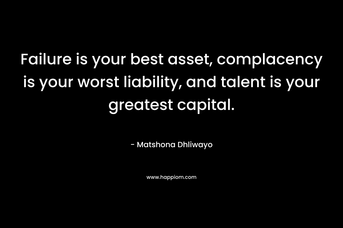 Failure is your best asset, complacency is your worst liability, and talent is your greatest capital. – Matshona Dhliwayo