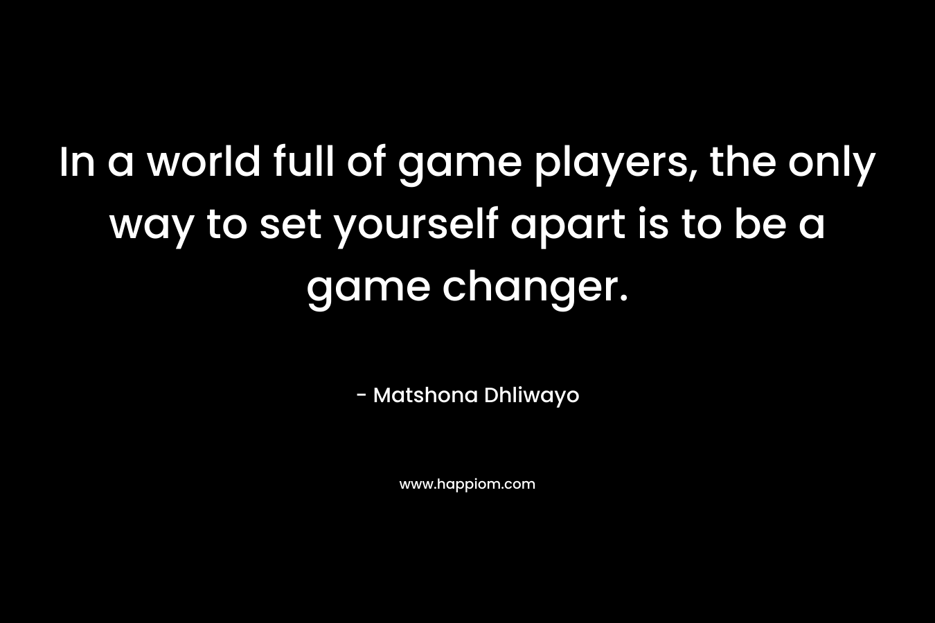 In a world full of game players, the only way to set yourself apart is to be a game changer. – Matshona Dhliwayo