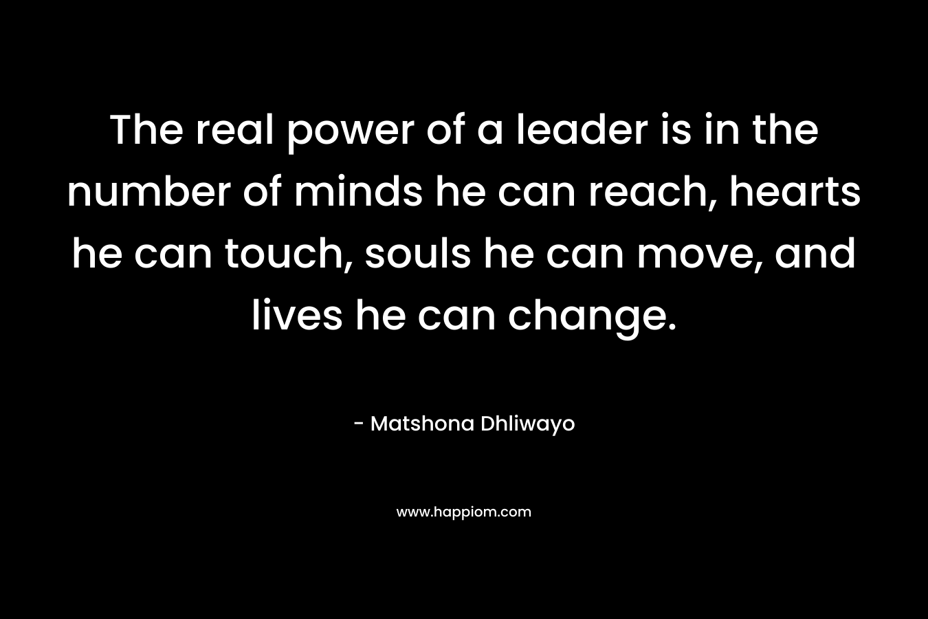 The real power of a leader is in the number of minds he can reach, hearts he can touch, souls he can move, and lives he can change.