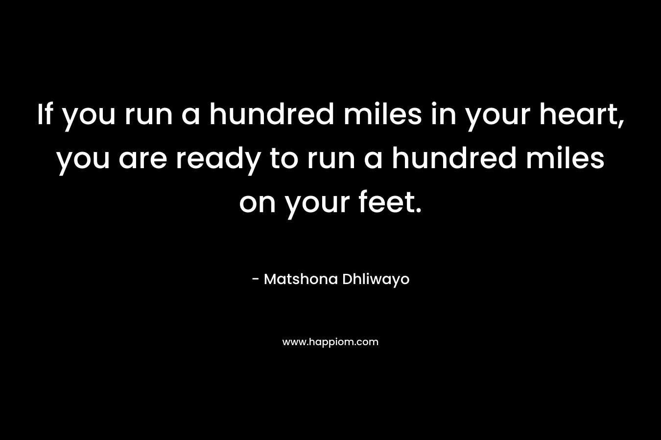 If you run a hundred miles in your heart, you are ready to run a hundred miles on your feet.