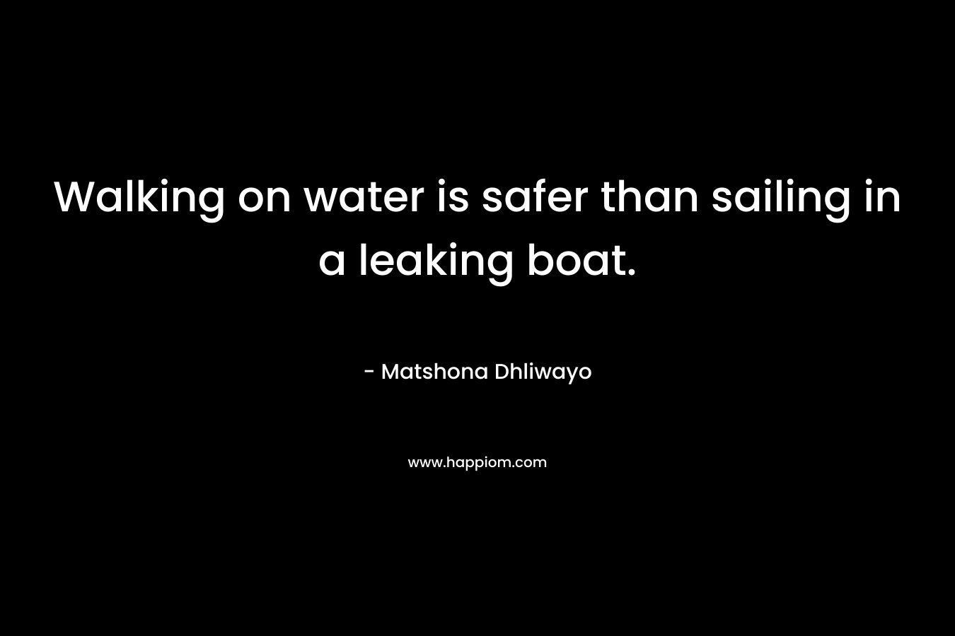 Walking on water is safer than sailing in a leaking boat. – Matshona Dhliwayo
