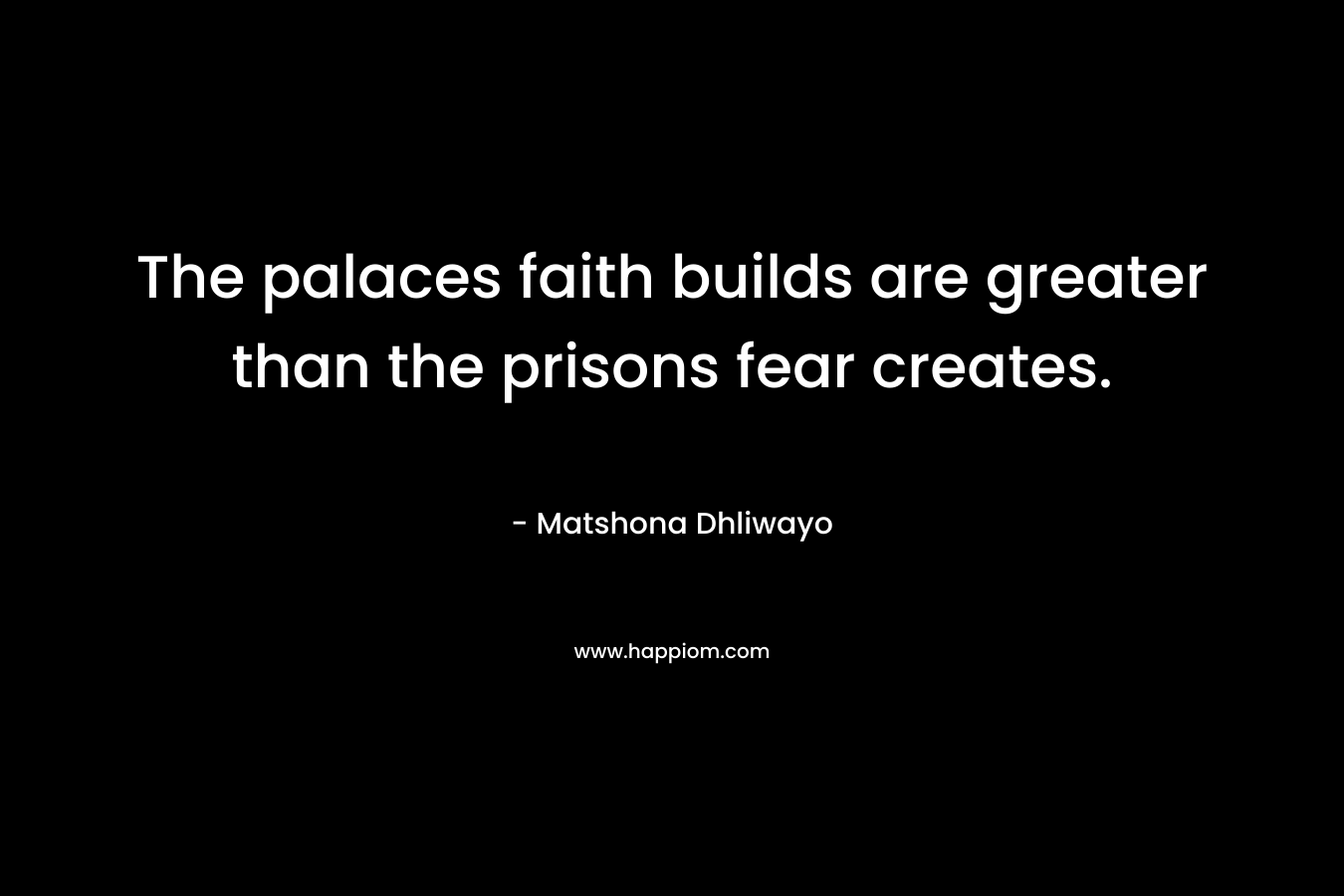 The palaces faith builds are greater than the prisons fear creates. – Matshona Dhliwayo