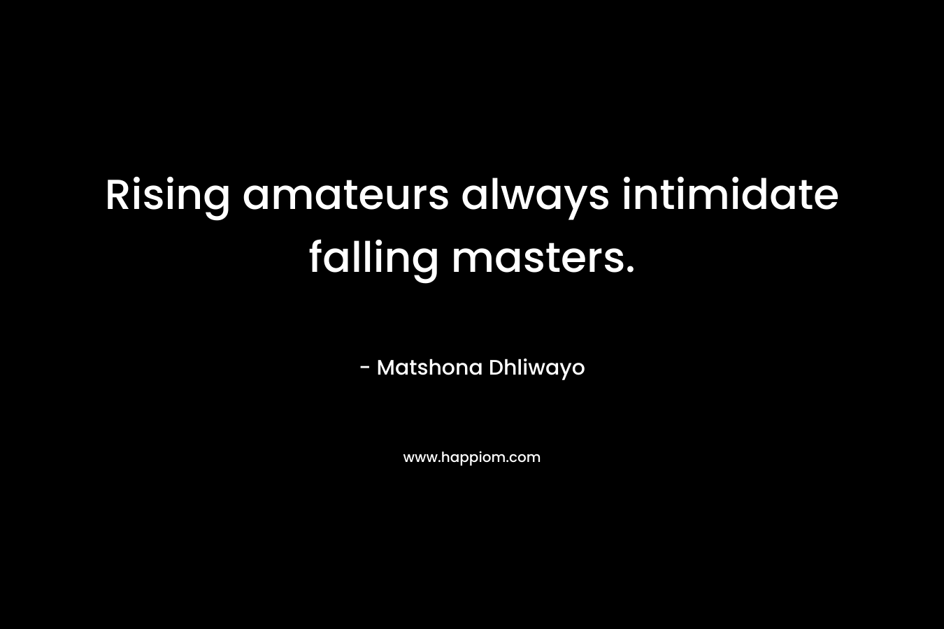 Rising amateurs always intimidate falling masters. – Matshona Dhliwayo
