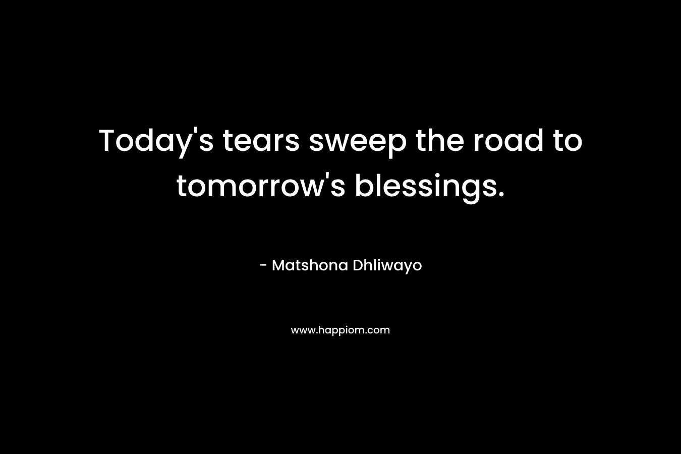 Today’s tears sweep the road to tomorrow’s blessings. – Matshona Dhliwayo