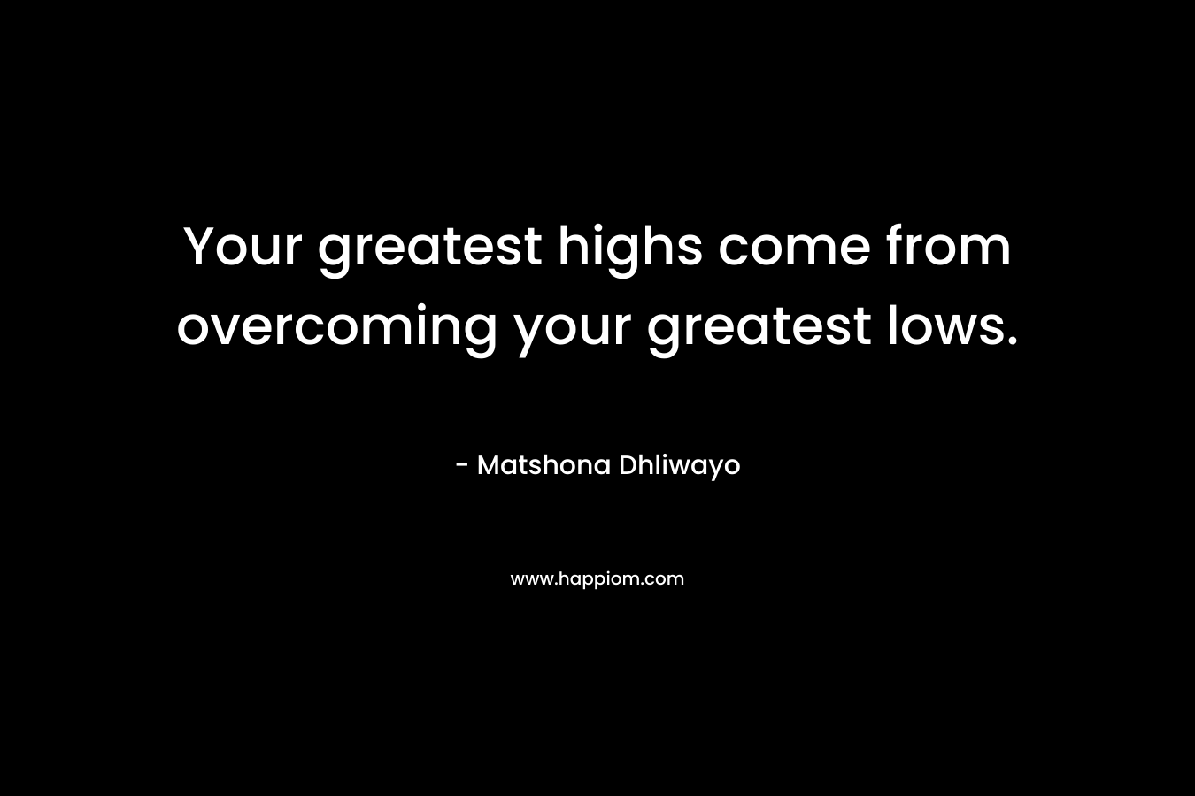 Your greatest highs come from overcoming your greatest lows. – Matshona Dhliwayo