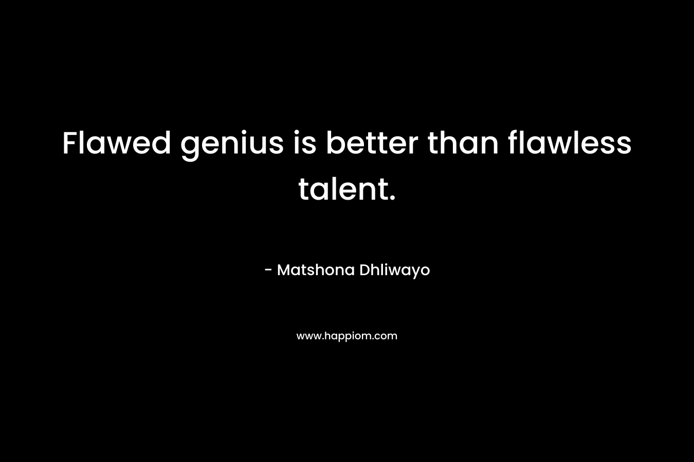 Flawed genius is better than flawless talent. – Matshona Dhliwayo
