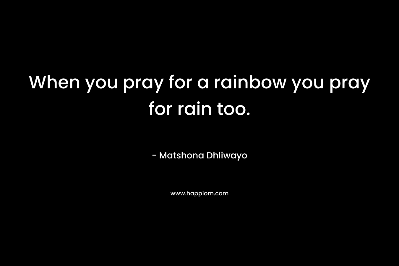 When you pray for a rainbow you pray for rain too. – Matshona Dhliwayo