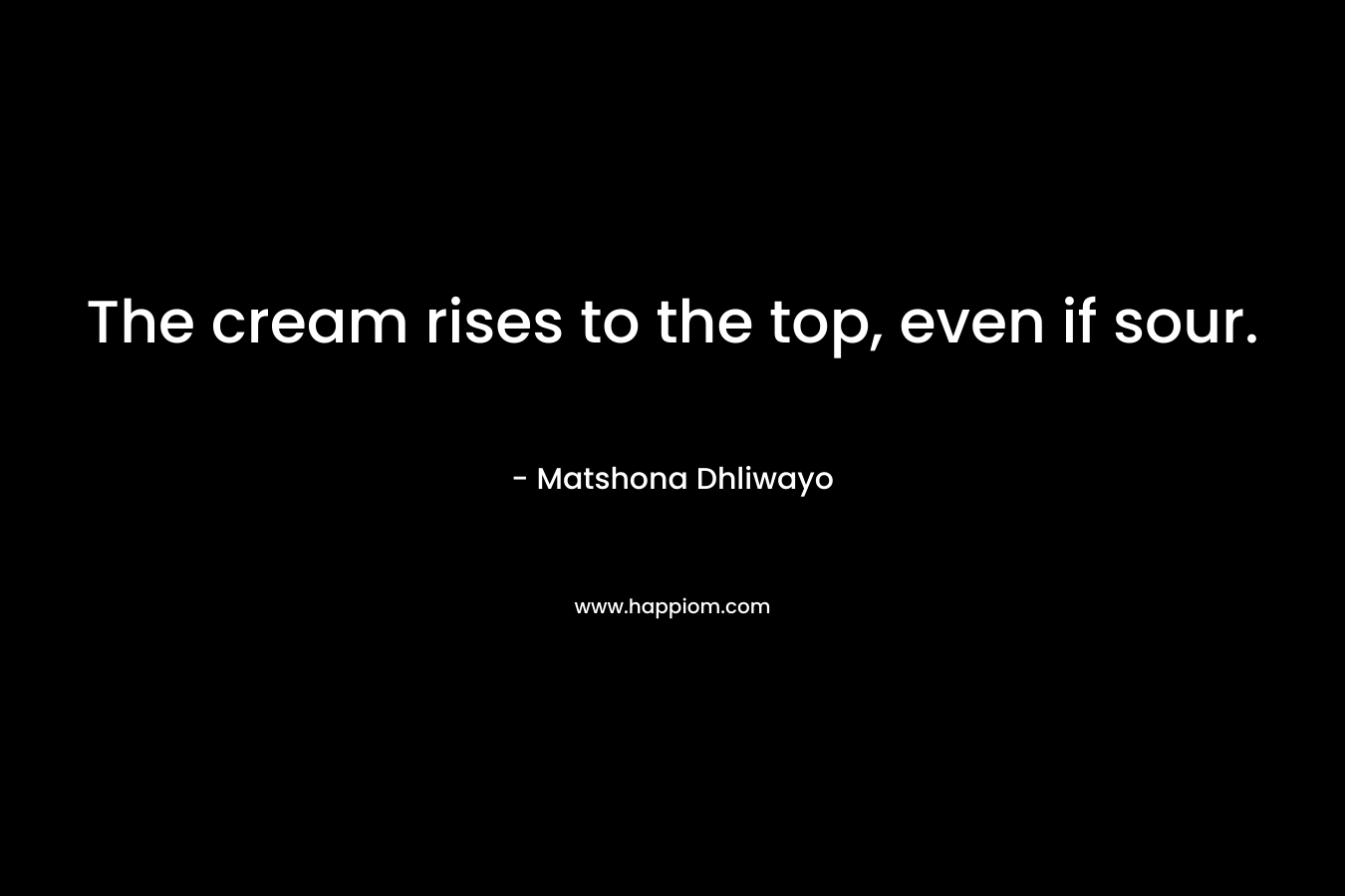 The cream rises to the top, even if sour. – Matshona Dhliwayo