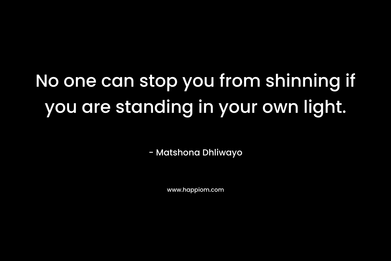 No one can stop you from shinning if you are standing in your own light.