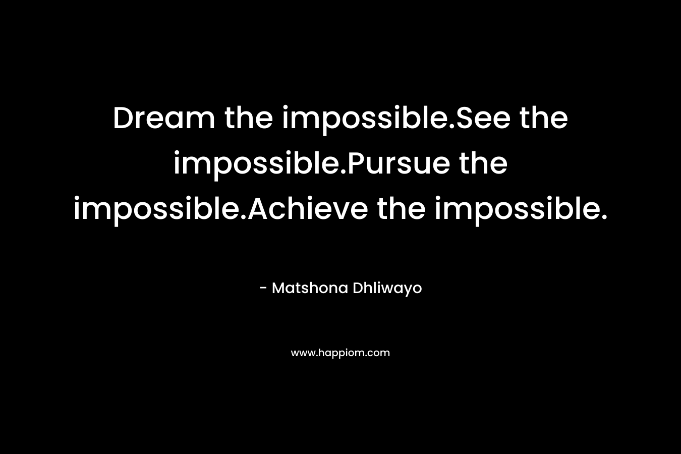 Dream the impossible.See the impossible.Pursue the impossible.Achieve the impossible.