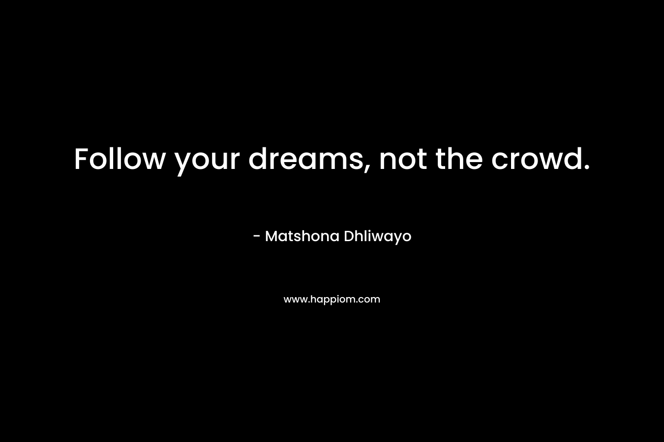 Follow your dreams, not the crowd.