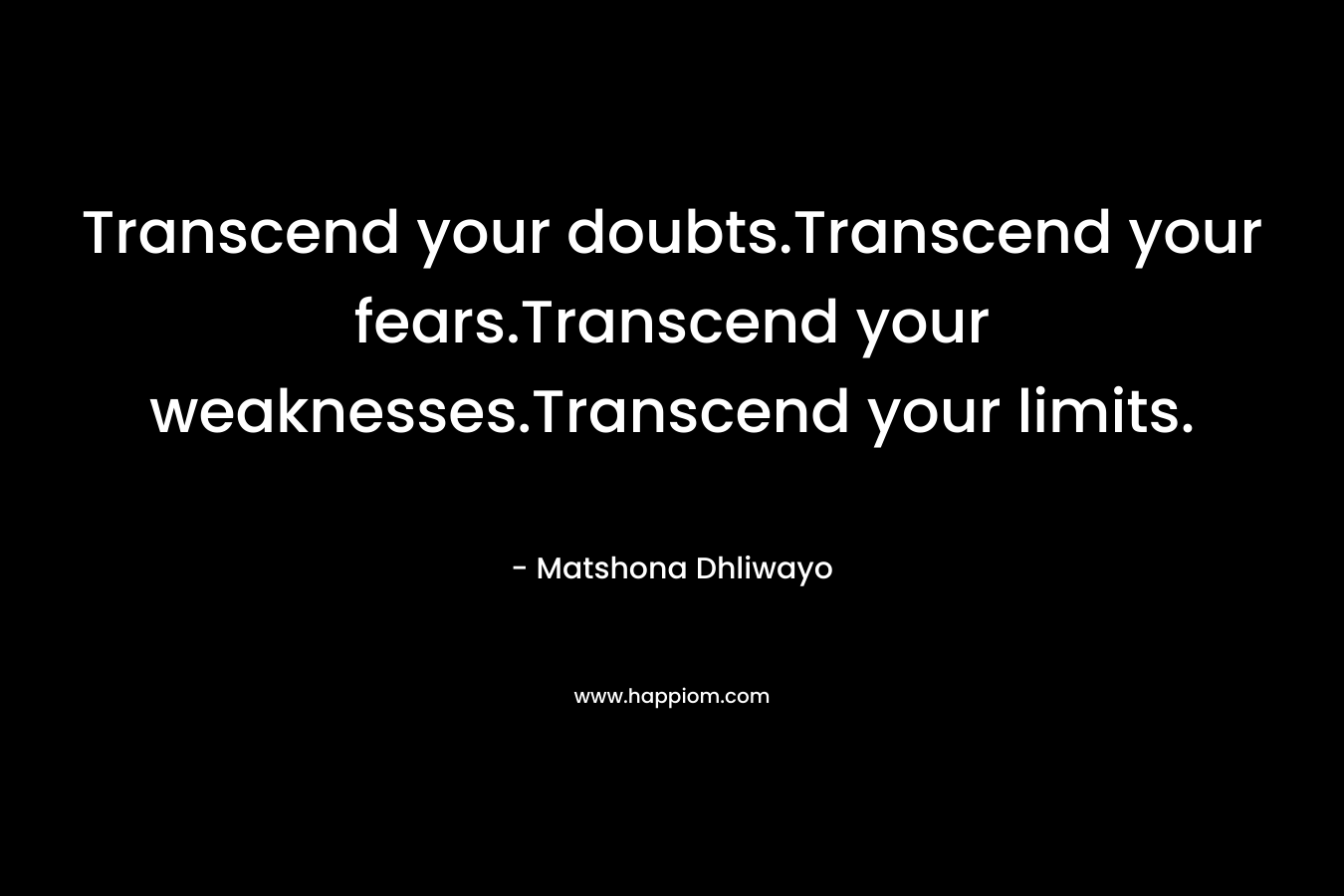 Transcend your doubts.Transcend your fears.Transcend your weaknesses.Transcend your limits.