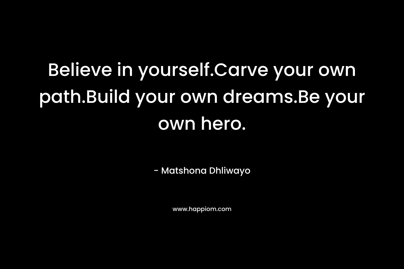 Believe in yourself.Carve your own path.Build your own dreams.Be your own hero. – Matshona Dhliwayo