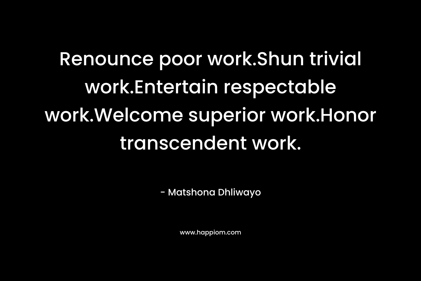 Renounce poor work.Shun trivial work.Entertain respectable work.Welcome superior work.Honor transcendent work.