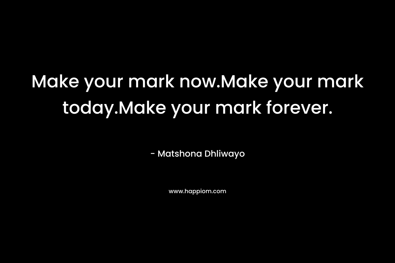 Make your mark now.Make your mark today.Make your mark forever.
