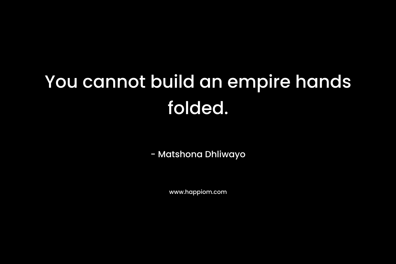 You cannot build an empire hands folded.