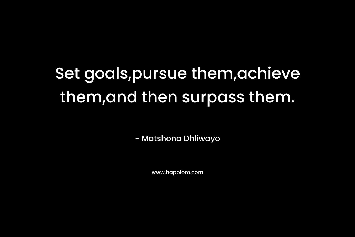 Set goals,pursue them,achieve them,and then surpass them. – Matshona Dhliwayo