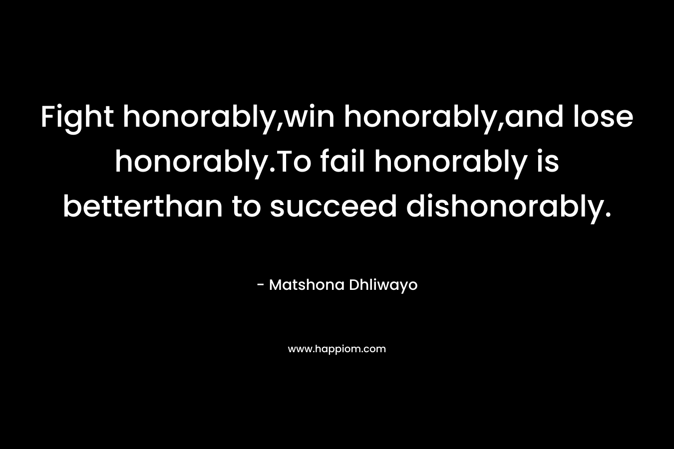Fight honorably,win honorably,and lose honorably.To fail honorably is betterthan to succeed dishonorably.