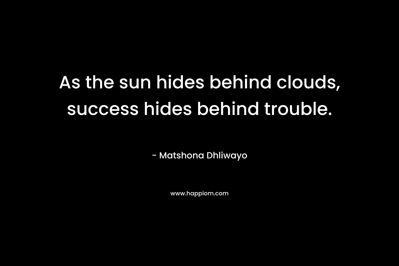 As the sun hides behind clouds, success hides behind trouble. – Matshona Dhliwayo