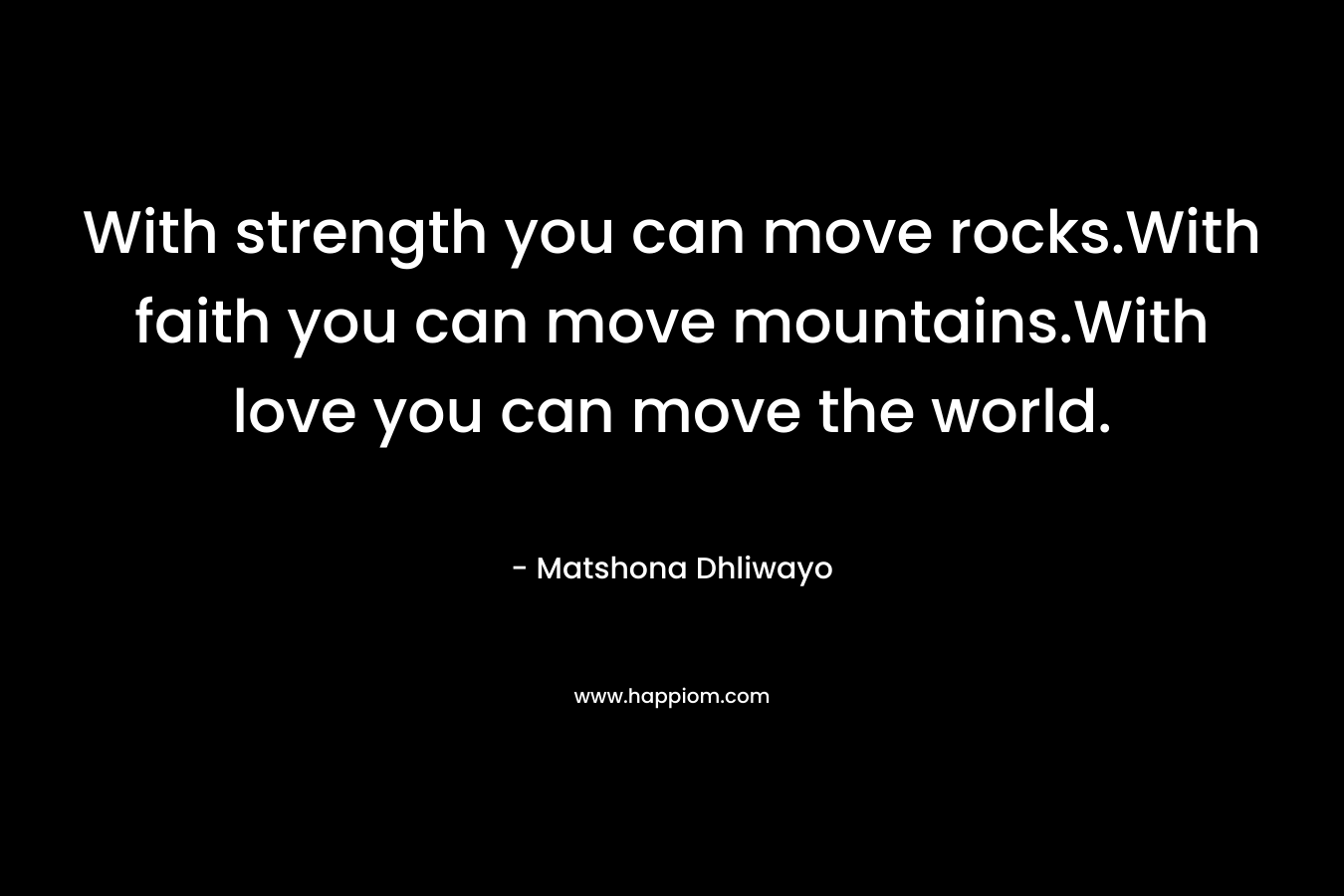 With strength you can move rocks.With faith you can move mountains.With love you can move the world.