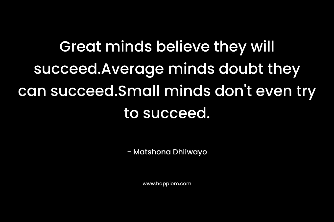 Great minds believe they will succeed.Average minds doubt they can succeed.Small minds don't even try to succeed.