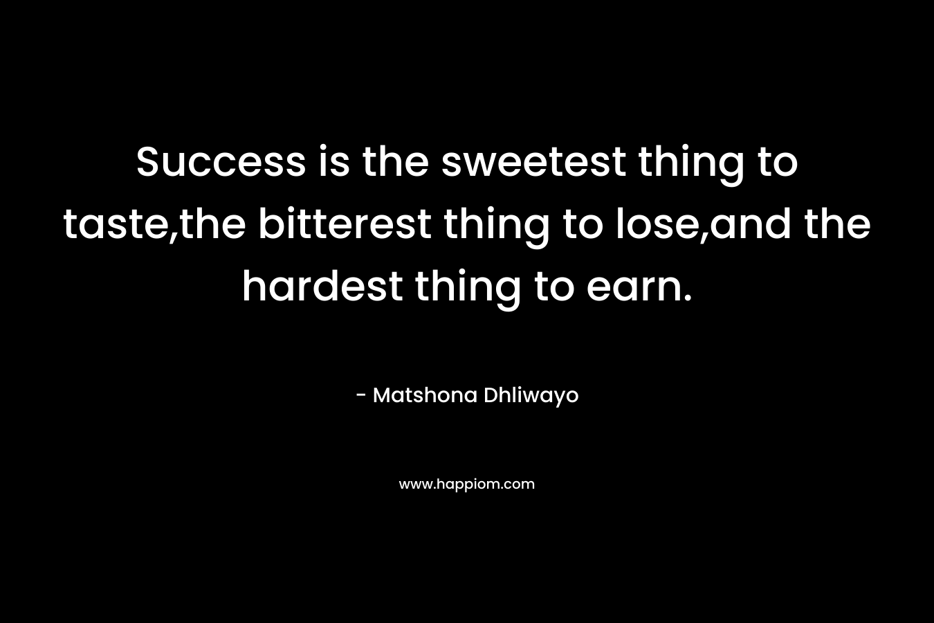 Success is the sweetest thing to taste,the bitterest thing to lose,and the hardest thing to earn. – Matshona Dhliwayo