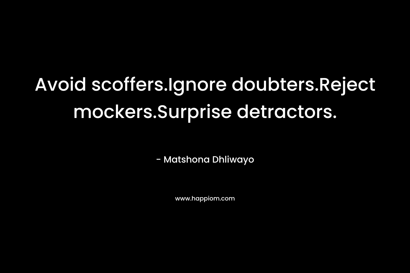Avoid scoffers.Ignore doubters.Reject mockers.Surprise detractors. – Matshona Dhliwayo