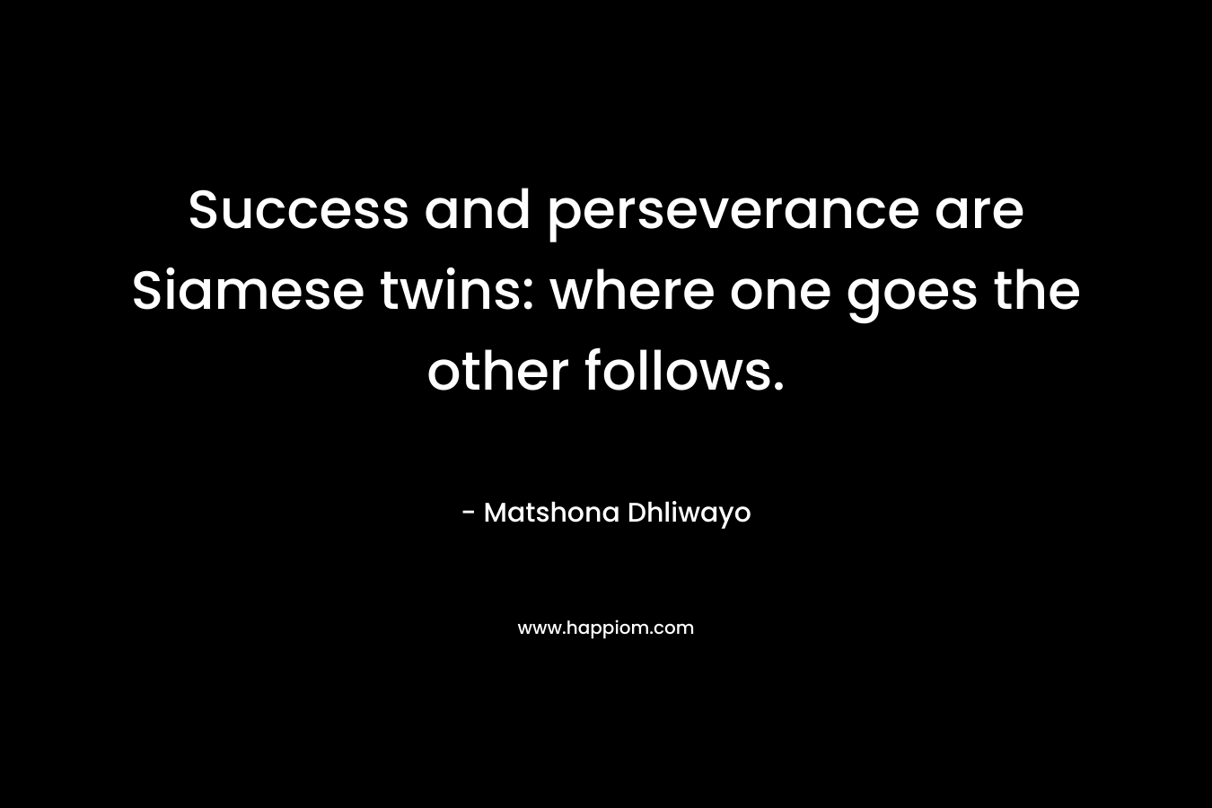 Success and perseverance are Siamese twins: where one goes the other follows. – Matshona Dhliwayo