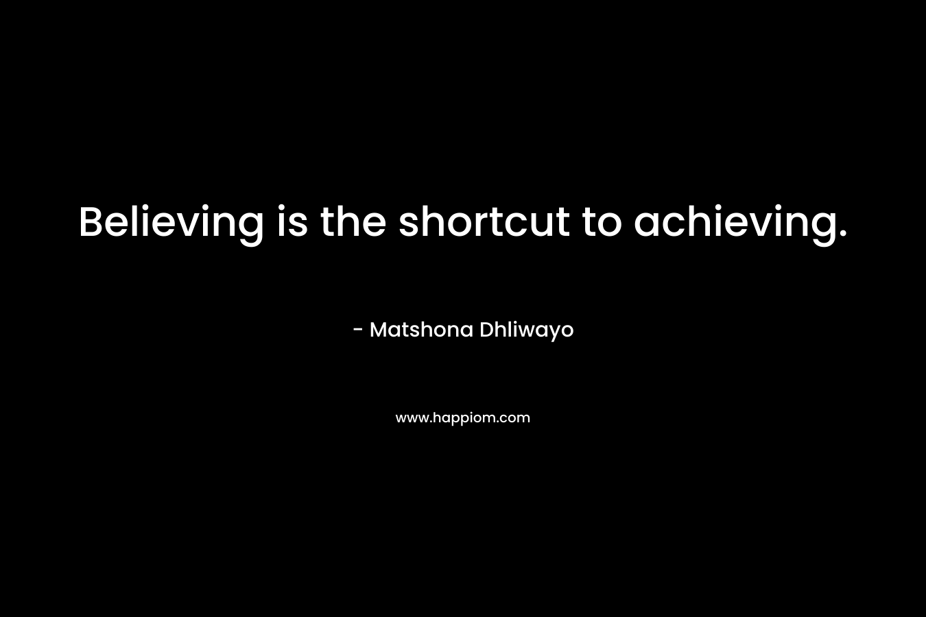 Believing is the shortcut to achieving. – Matshona Dhliwayo