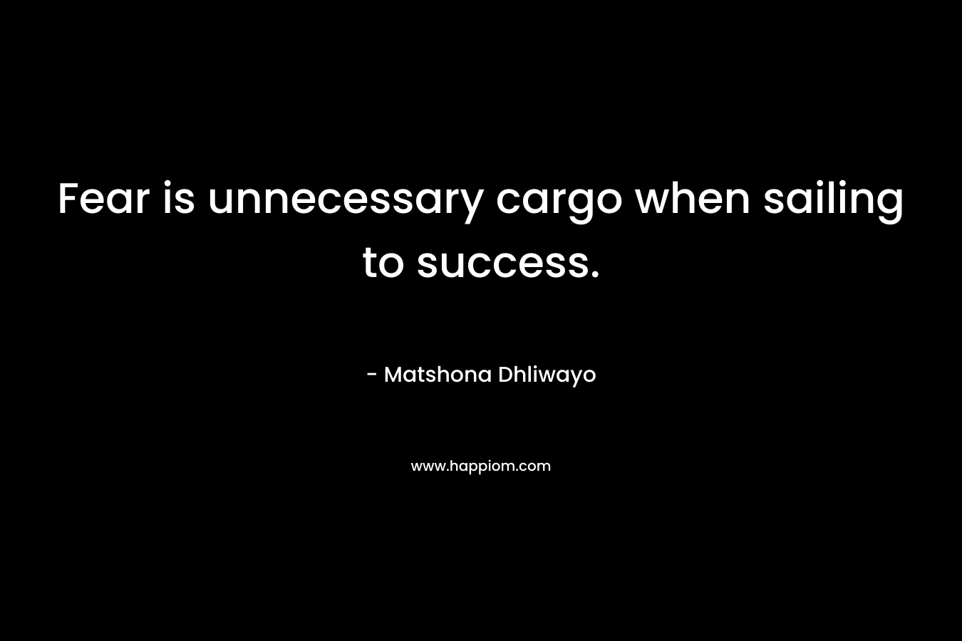 Fear is unnecessary cargo when sailing to success. – Matshona Dhliwayo