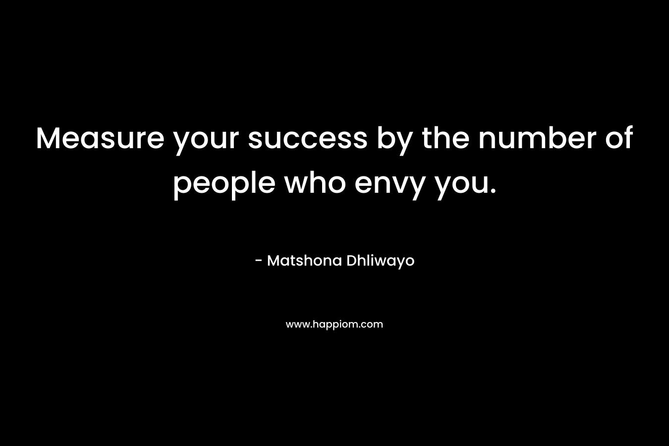 Measure your success by the number of people who envy you.