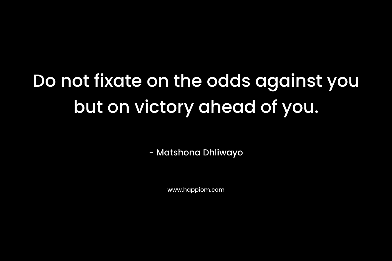 Do not fixate on the odds against you but on victory ahead of you.