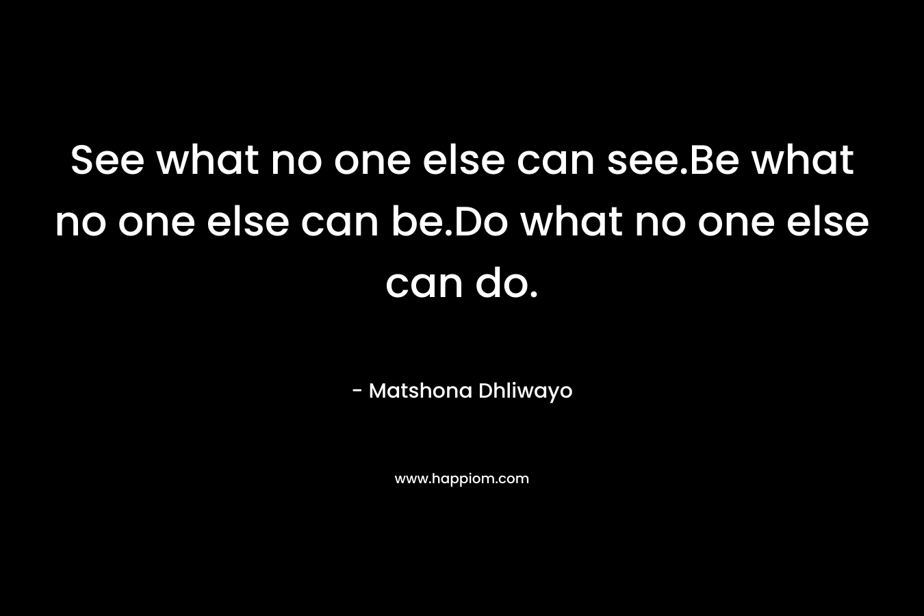 See what no one else can see.Be what no one else can be.Do what no one else can do.