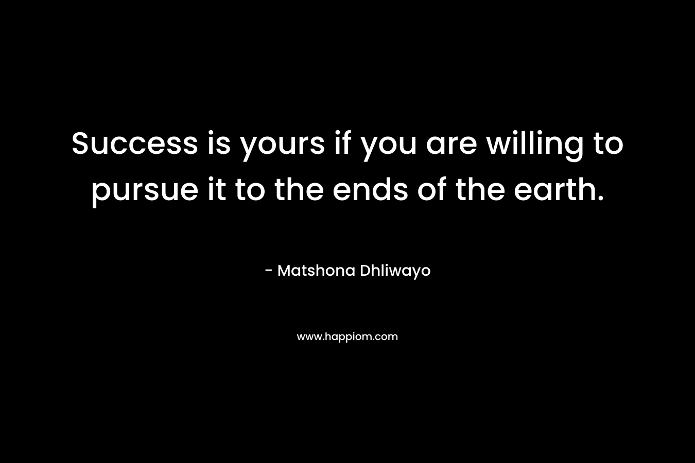 Success is yours if you are willing to pursue it to the ends of the earth.