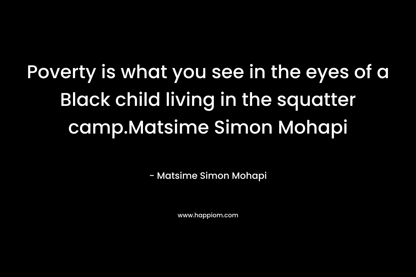 Poverty is what you see in the eyes of a Black child living in the squatter camp.Matsime Simon Mohapi