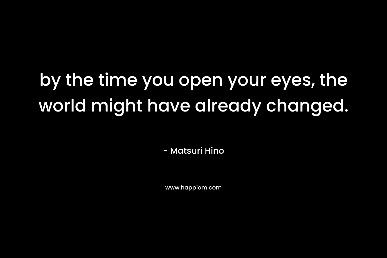 by the time you open your eyes, the world might have already changed.