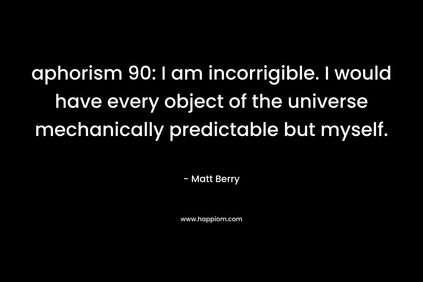 aphorism 90: I am incorrigible. I would have every object of the universe mechanically predictable but myself. – Matt Berry