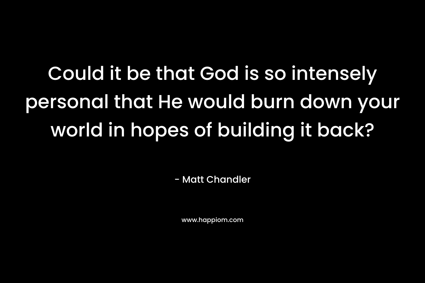 Could it be that God is so intensely personal that He would burn down your world in hopes of building it back?