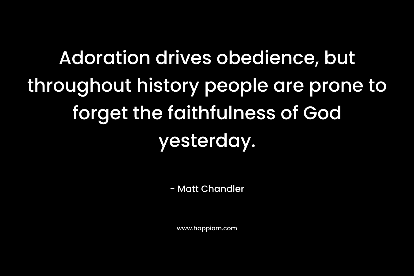 Adoration drives obedience, but throughout history people are prone to forget the faithfulness of God yesterday. – Matt      Chandler