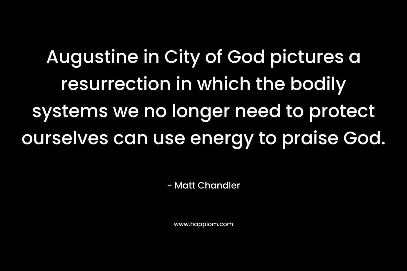 Augustine in City of God pictures a resurrection in which the bodily systems we no longer need to protect ourselves can use energy to praise God. – Matt      Chandler
