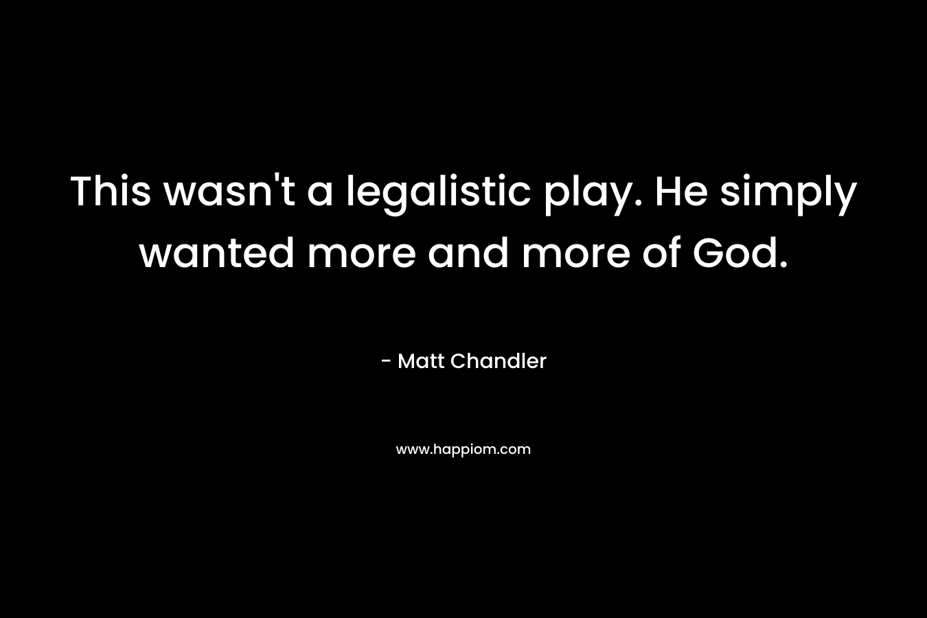 This wasn’t a legalistic play. He simply wanted more and more of God. – Matt Chandler